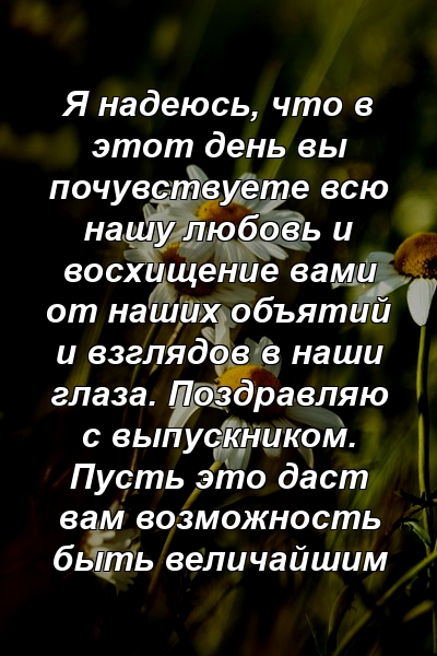 Я надеюсь, что в этот день вы почувствуете всю нашу любовь и восхищение вами от наших объятий и взглядов в наши глаза. Поздравляю с выпускником. Пусть это даст вам возможность быть величайшим