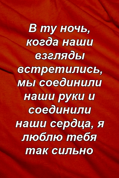 В ту ночь, когда наши взгляды встретились, мы соединили наши руки и соединили наши сердца, я люблю тебя так сильно