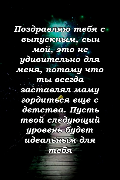 Поздравляю тебя с выпускным, сын мой, это не удивительно для меня, потому что ты всегда заставлял маму гордиться еще с детства. Пусть твой следующий уровень будет идеальным для тебя