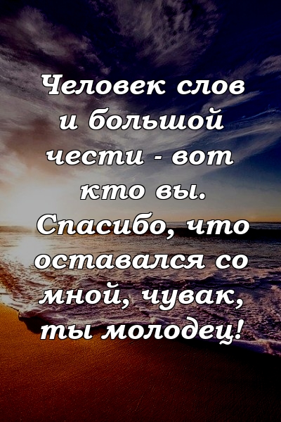 Человек слов и большой чести - вот кто вы. Спасибо, что оставался со мной, чувак, ты молодец!