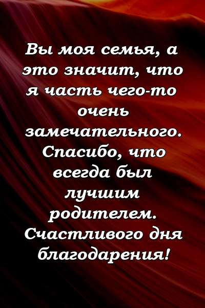 Вы моя семья, а это значит, что я часть чего-то очень замечательного. Спасибо, что всегда был лучшим родителем. Счастливого дня благодарения!