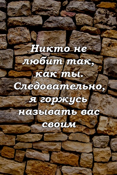 Никто не любит так, как ты. Следовательно, я горжусь называть вас своим