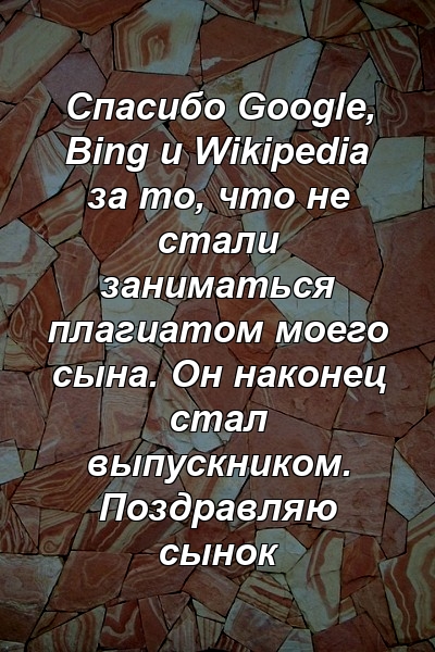 Спасибо Google, Bing и Wikipedia за то, что не стали заниматься плагиатом моего сына. Он наконец стал выпускником. Поздравляю сынок