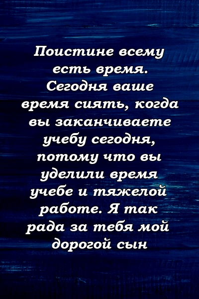 Поистине всему есть время. Сегодня ваше время сиять, когда вы заканчиваете учебу сегодня, потому что вы уделили время учебе и тяжелой работе. Я так рада за тебя мой дорогой сын