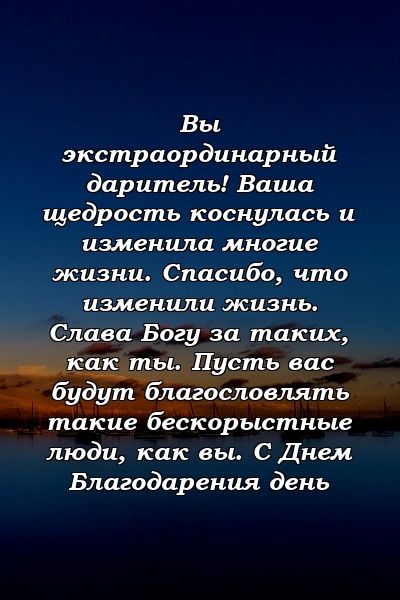 Вы экстраординарный даритель! Ваша щедрость коснулась и изменила многие жизни. Спасибо, что изменили жизнь. Слава Богу за таких, как ты. Пусть вас будут благословлять такие бескорыстные люди, как вы. С Днем Благодарения день