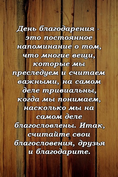 День благодарения - это постоянное напоминание о том, что многие вещи, которые мы преследуем и считаем важными, на самом деле тривиальны, когда мы понимаем, насколько мы на самом деле благословлены. Итак, считайте свои благословения, друзья и благодарите.