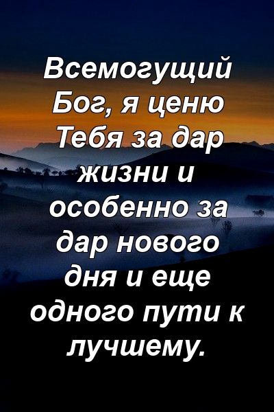 Всемогущий Бог, я ценю Тебя за дар жизни и особенно за дар нового дня и еще одного пути к лучшему.