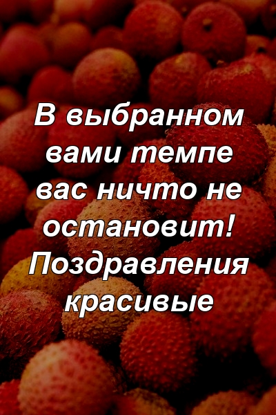 В выбранном вами темпе вас ничто не остановит! Поздравления красивые