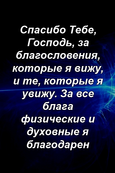 Спасибо Тебе, Господь, за благословения, которые я вижу, и те, которые я увижу. За все блага физические и духовные я благодарен