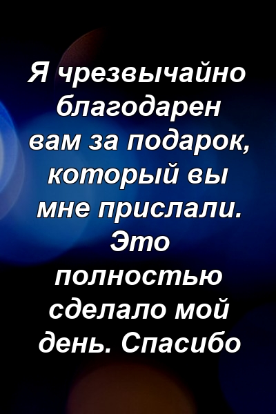 Я чрезвычайно благодарен вам за подарок, который вы мне прислали. Это полностью сделало мой день. Спасибо