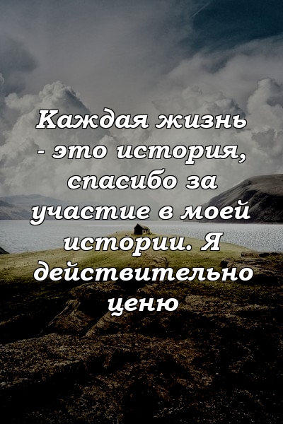 Каждая жизнь - это история, спасибо за участие в моей истории. Я действительно ценю