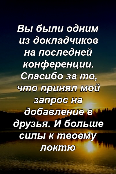 Вы были одним из докладчиков на последней конференции. Спасибо за то, что принял мой запрос на добавление в друзья. И больше силы к твоему локтю