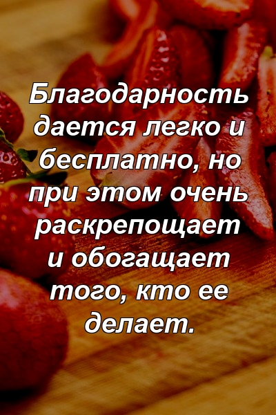 Благодарность дается легко и бесплатно, но при этом очень раскрепощает и обогащает того, кто ее делает.