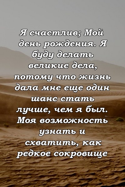 Я счастлив; Мой день рождения. Я буду делать великие дела, потому что жизнь дала мне еще один шанс стать лучше, чем я был. Моя возможность узнать и схватить, как редкое сокровище