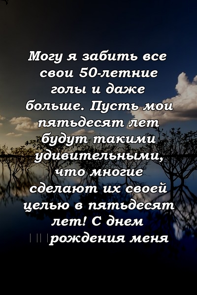 Могу я забить все свои 50-летние голы и даже больше. Пусть мои пятьдесят лет будут такими удивительными, что многие сделают их своей целью в пятьдесят лет! С днем ​​рождения меня