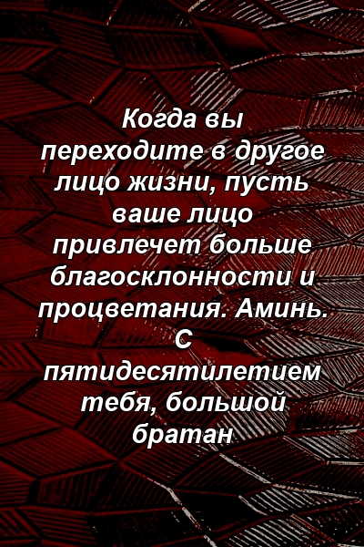 Когда вы переходите в другое лицо жизни, пусть ваше лицо привлечет больше благосклонности и процветания. Аминь. С пятидесятилетием тебя, большой братан