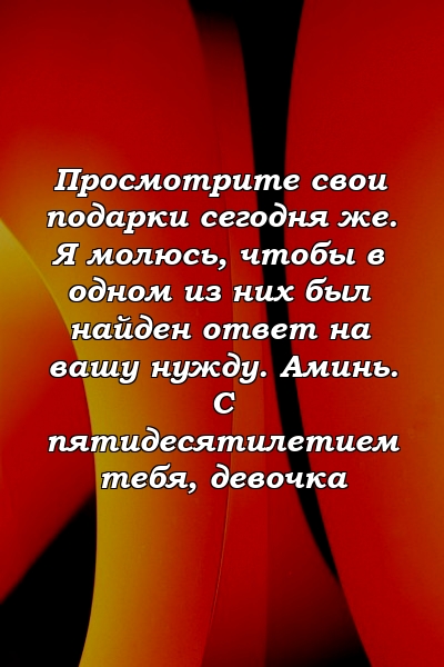 Просмотрите свои подарки сегодня же. Я молюсь, чтобы в одном из них был найден ответ на вашу нужду. Аминь. С пятидесятилетием тебя, девочка