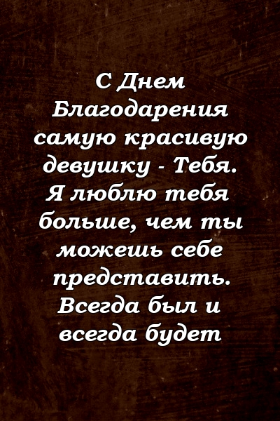 С Днем Благодарения самую красивую девушку - Тебя. Я люблю тебя больше, чем ты можешь себе представить. Всегда был и всегда будет