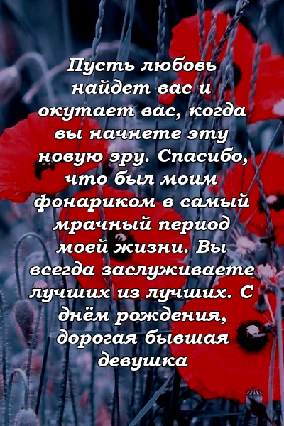 Пусть любовь найдет вас и окутает вас, когда вы начнете эту новую эру. Спасибо, что был моим фонариком в самый мрачный период моей жизни. Вы всегда заслуживаете лучших из лучших. С днём рождения, дорогая бывшая девушка