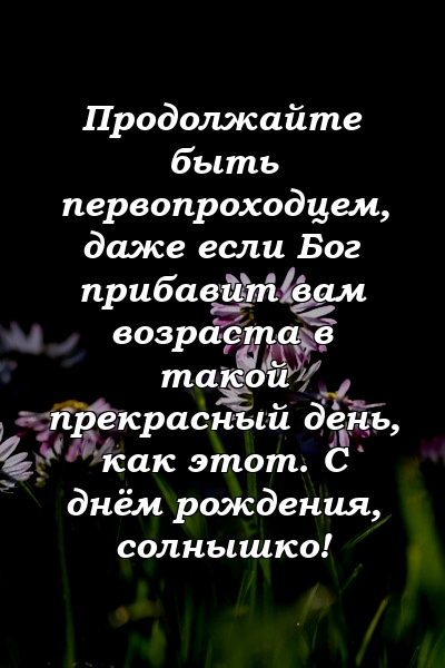 Продолжайте быть первопроходцем, даже если Бог прибавит вам возраста в такой прекрасный день, как этот. С днём рождения, солнышко!