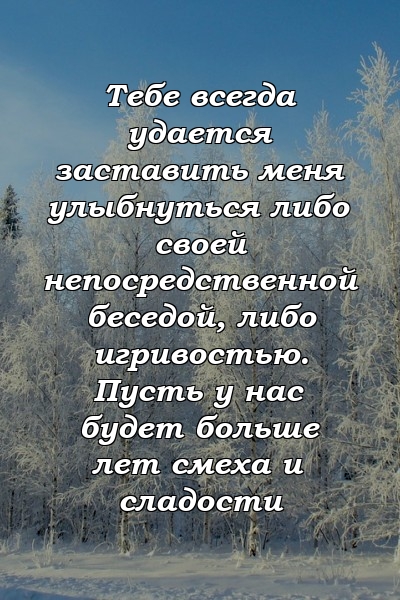 Тебе всегда удается заставить меня улыбнуться либо своей непосредственной беседой, либо игривостью. Пусть у нас будет больше лет смеха и сладости