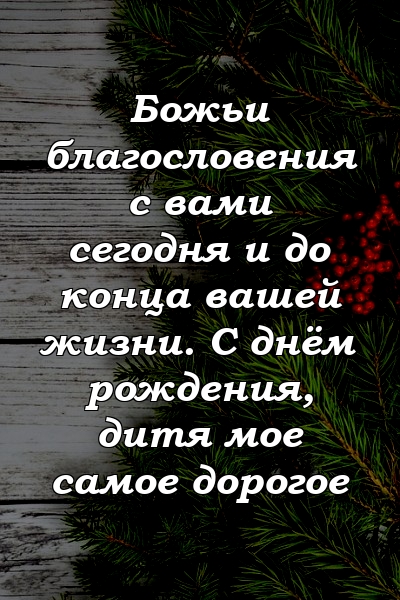 Божьи благословения с вами сегодня и до конца вашей жизни. С днём рождения, дитя мое самое дорогое