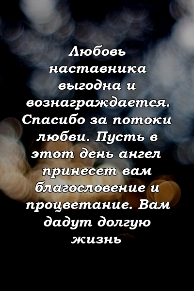 Любовь наставника выгодна и вознаграждается. Спасибо за потоки любви. Пусть в этот день ангел принесет вам благословение и процветание. Вам дадут долгую жизнь