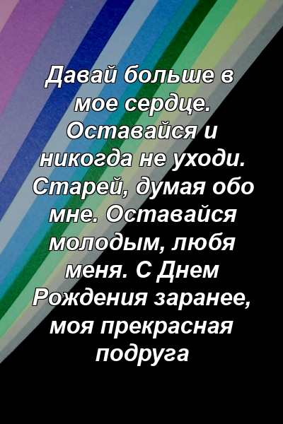 Давай больше в мое сердце. Оставайся и никогда не уходи. Старей, думая обо мне. Оставайся молодым, любя меня. С Днем Рождения заранее, моя прекрасная подруга