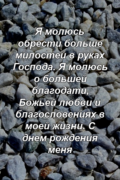 Я молюсь обрести больше милостей в руках Господа. Я молюсь о большей благодати, Божьей любви и благословениях в моей жизни. С днем ​​рождения меня