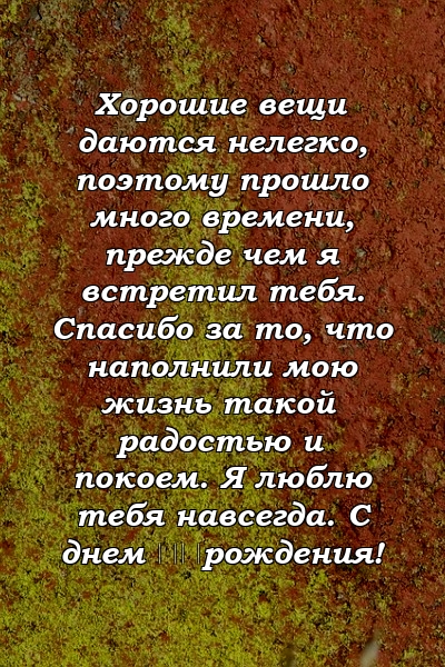 Хорошие вещи даются нелегко, поэтому прошло много времени, прежде чем я встретил тебя. Спасибо за то, что наполнили мою жизнь такой радостью и покоем. Я люблю тебя навсегда. С днем ​​рождения!