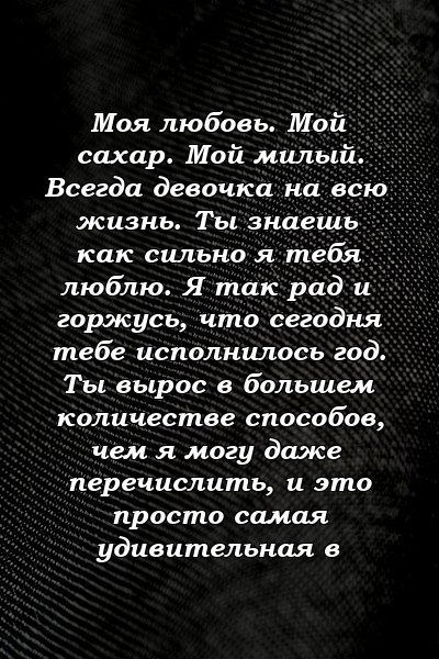 Моя любовь. Мой сахар. Мой милый. Всегда девочка на всю жизнь. Ты знаешь как сильно я тебя люблю. Я так рад и горжусь, что сегодня тебе исполнилось год. Ты вырос в большем количестве способов, чем я могу даже перечислить, и это просто самая удивительная в