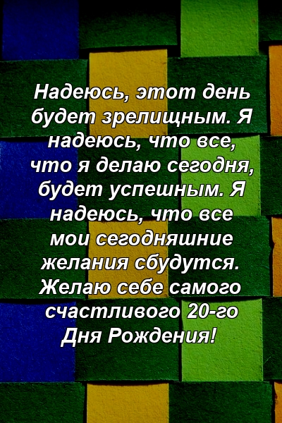 Надеюсь, этот день будет зрелищным. Я надеюсь, что все, что я делаю сегодня, будет успешным. Я надеюсь, что все мои сегодняшние желания сбудутся. Желаю себе самого счастливого 20-го Дня Рождения!