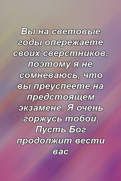 Вы на световые годы опережаете своих сверстников, поэтому я не сомневаюсь, что вы преуспеете на предстоящем экзамене. Я очень горжусь тобой. Пусть Бог продолжит вести вас