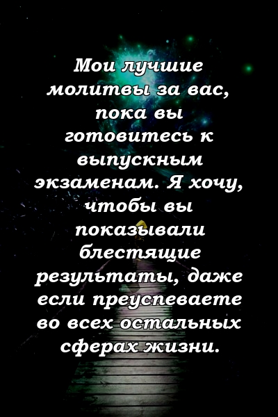 Мои лучшие молитвы за вас, пока вы готовитесь к выпускным экзаменам. Я хочу, чтобы вы показывали блестящие результаты, даже если преуспеваете во всех остальных сферах жизни.