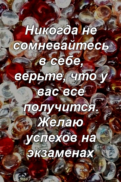 Никогда не сомневайтесь в себе, верьте, что у вас все получится. Желаю успехов на экзаменах