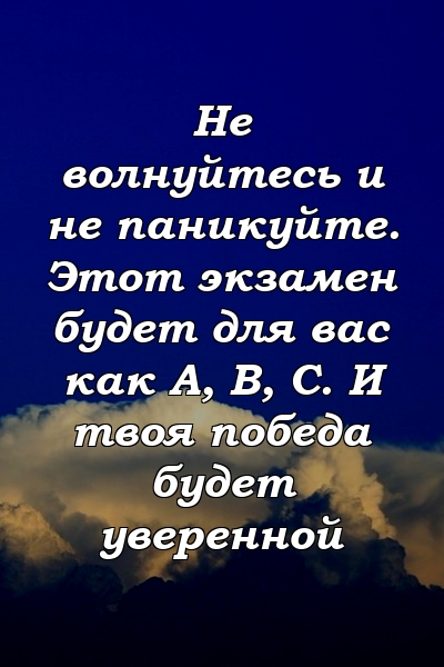 Не волнуйтесь и не паникуйте. Этот экзамен будет для вас как A, B, C. И твоя победа будет уверенной