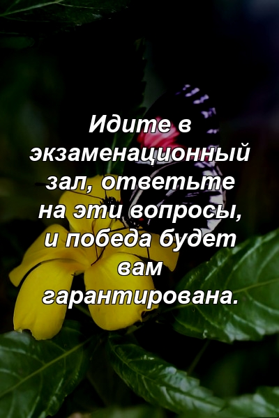 Идите в экзаменационный зал, ответьте на эти вопросы, и победа будет вам гарантирована.