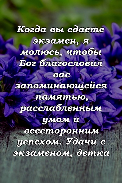 Когда вы сдаете экзамен, я молюсь, чтобы Бог благословил вас запоминающейся памятью, расслабленным умом и всесторонним успехом. Удачи с экзаменом, детка