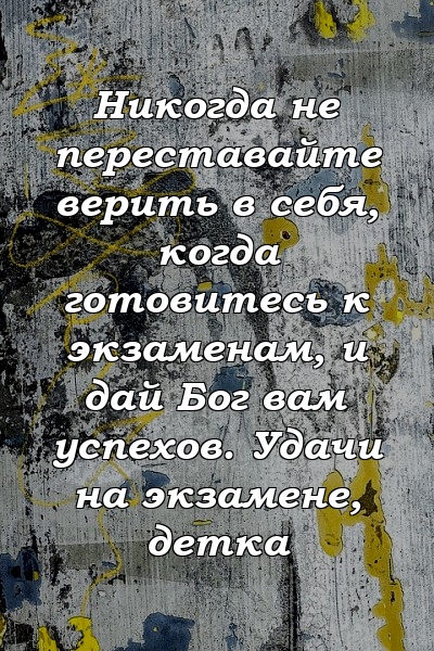 Никогда не переставайте верить в себя, когда готовитесь к экзаменам, и дай Бог вам успехов. Удачи на экзамене, детка