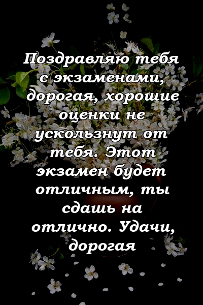 Поздравляю тебя с экзаменами, дорогая, хорошие оценки не ускользнут от тебя. Этот экзамен будет отличным, ты сдашь на отлично. Удачи, дорогая