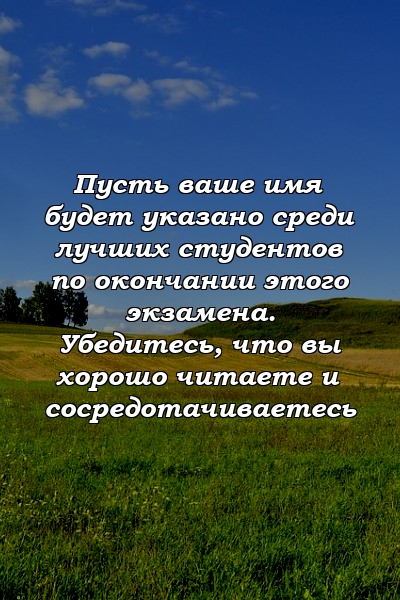 Пусть ваше имя будет указано среди лучших студентов по окончании этого экзамена. Убедитесь, что вы хорошо читаете и сосредотачиваетесь