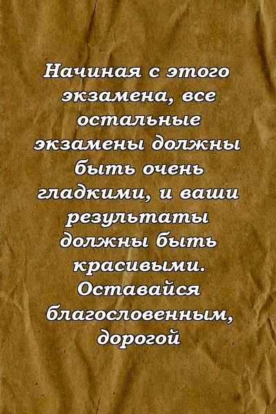 Начиная с этого экзамена, все остальные экзамены должны быть очень гладкими, и ваши результаты должны быть красивыми. Оставайся благословенным, дорогой