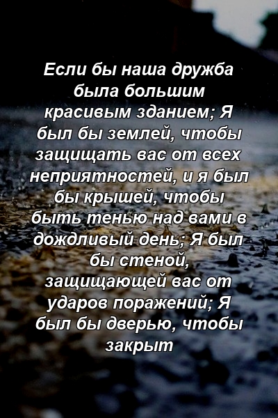 Если бы наша дружба была большим красивым зданием; Я был бы землей, чтобы защищать вас от всех неприятностей, и я был бы крышей, чтобы быть тенью над вами в дождливый день; Я был бы стеной, защищающей вас от ударов поражений; Я был бы дверью, чтобы закрыт