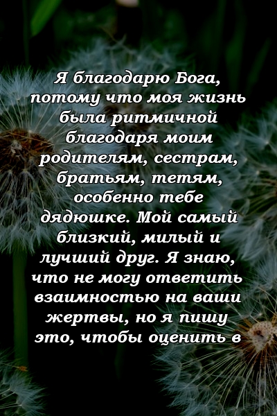 Я благодарю Бога, потому что моя жизнь была ритмичной благодаря моим родителям, сестрам, братьям, тетям, особенно тебе дядюшке. Мой самый близкий, милый и лучший друг. Я знаю, что не могу ответить взаимностью на ваши жертвы, но я пишу это, чтобы оценить в