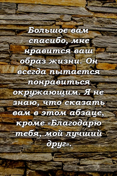 Большое вам спасибо, мне нравится ваш образ жизни. Он всегда пытается понравиться окружающим. Я не знаю, что сказать вам в этом абзаце, кроме «Благодарю тебя, мой лучший друг».