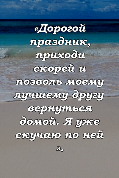 «Дорогой праздник, приходи скорей и позволь моему лучшему другу вернуться домой. Я уже скучаю по ней ».