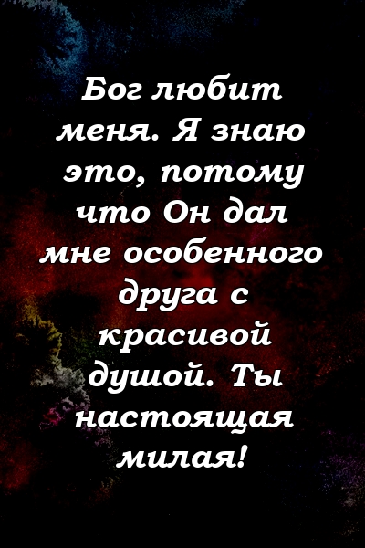 Бог любит меня. Я знаю это, потому что Он дал мне особенного друга с красивой душой. Ты настоящая милая!