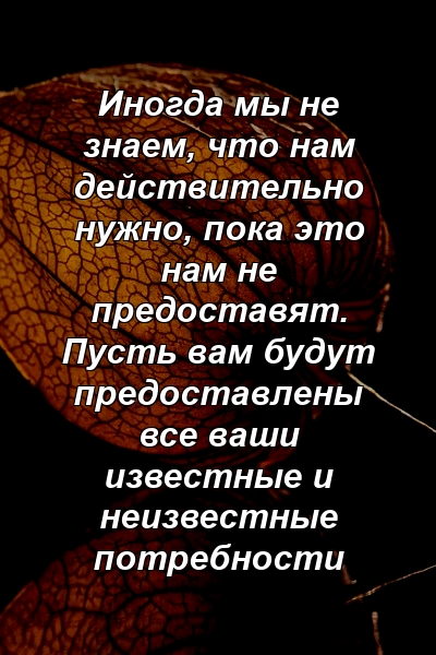 Иногда мы не знаем, что нам действительно нужно, пока это нам не предоставят. Пусть вам будут предоставлены все ваши известные и неизвестные потребности