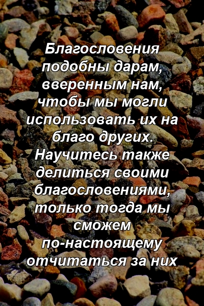 Благословения подобны дарам, вверенным нам, чтобы мы могли использовать их на благо других. Научитесь также делиться своими благословениями, только тогда мы сможем по-настоящему отчитаться за них