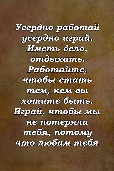 Усердно работай усердно играй. Иметь дело, отдыхать. Работайте, чтобы стать тем, кем вы хотите быть. Играй, чтобы мы не потеряли тебя, потому что любим тебя